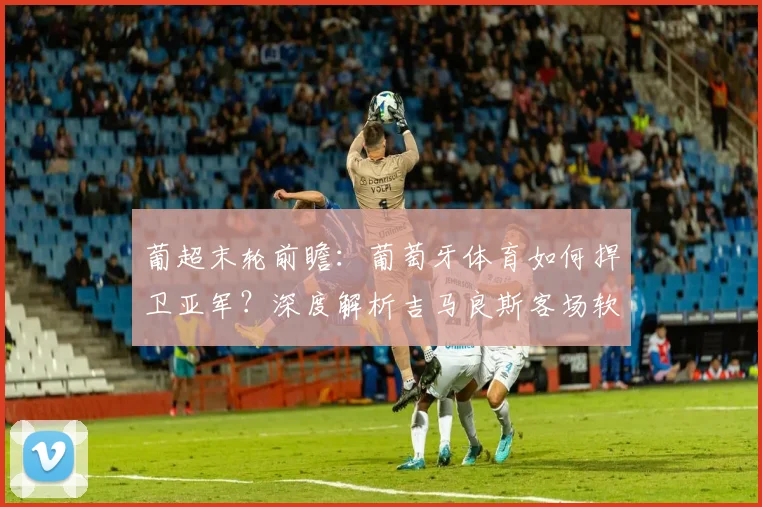 葡超末轮前瞻：葡萄牙体育如何捍卫亚军？深度解析吉马良斯客场软肋