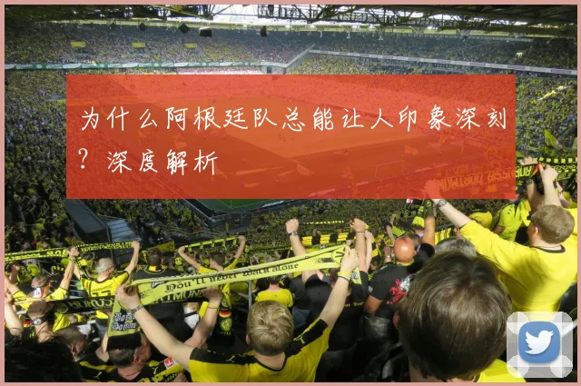 为什么阿根廷队总能让人印象深刻？深度解析
