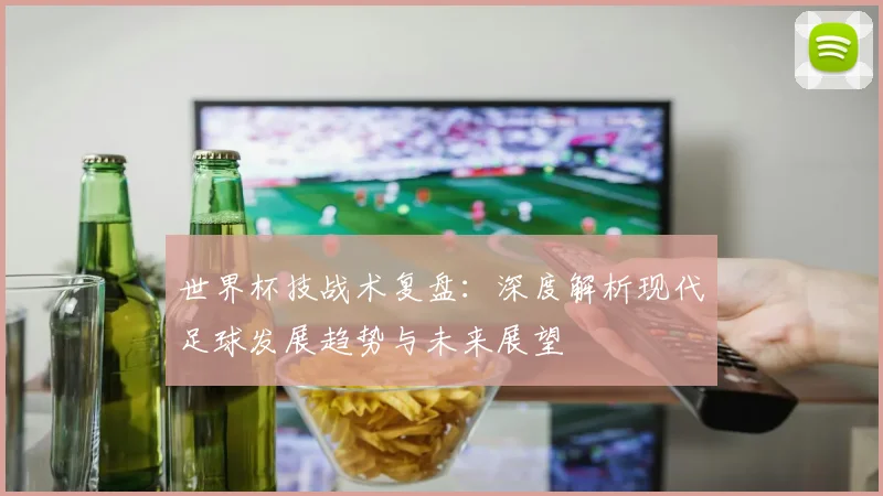 世界杯技战术复盘：深度解析现代足球发展趋势与未来展望