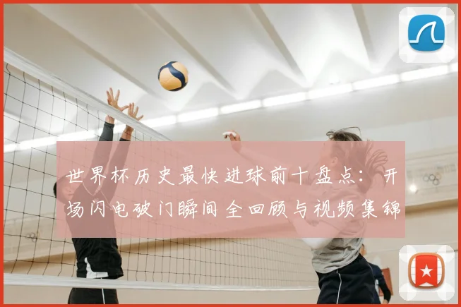 世界杯历史最快进球前十盘点：开场闪电破门瞬间全回顾与视频集锦
