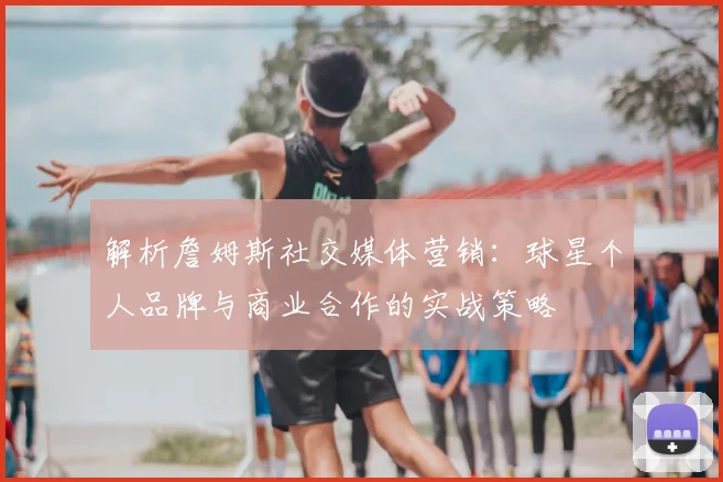 解析詹姆斯社交媒体营销：球星个人品牌与商业合作的实战策略
