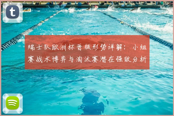 瑞士队欧洲杯晋级形势详解:小组赛战术博弈与淘汰赛潜在强敌分析