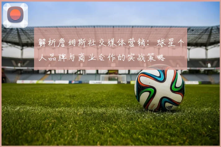 解析詹姆斯社交媒体营销:球星个人品牌与商业合作的实战策略
