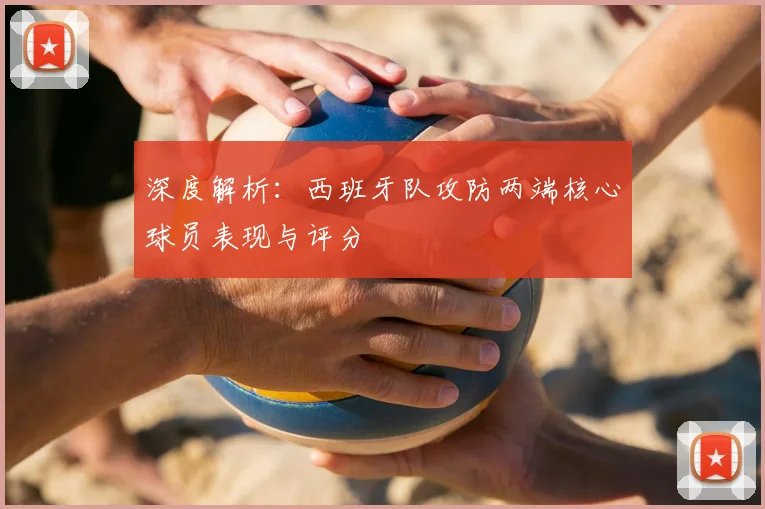 深度解析:西班牙队攻防两端核心球员表现与评分