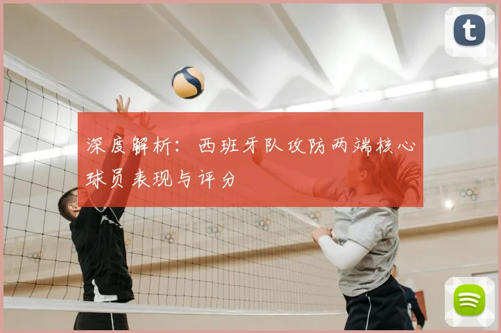 深度解析：西班牙队攻防两端核心球员表现与评分