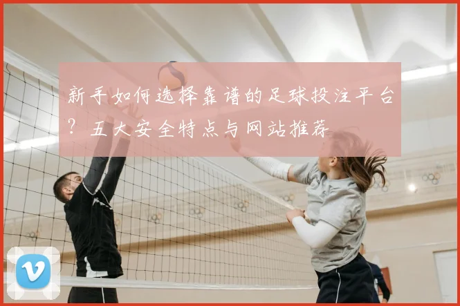 新手如何选择靠谱的足球投注平台?五大安全特点与网站推荐