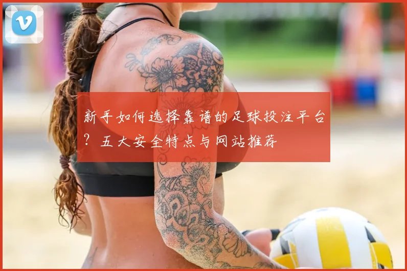 新手如何选择靠谱的足球投注平台？五大安全特点与网站推荐